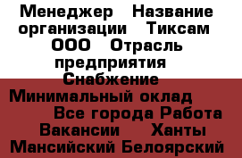 Менеджер › Название организации ­ Тиксам, ООО › Отрасль предприятия ­ Снабжение › Минимальный оклад ­ 150 000 - Все города Работа » Вакансии   . Ханты-Мансийский,Белоярский г.